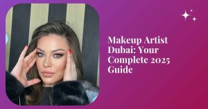 Makeup Artist Dubai: Your Complete 2025 Guide